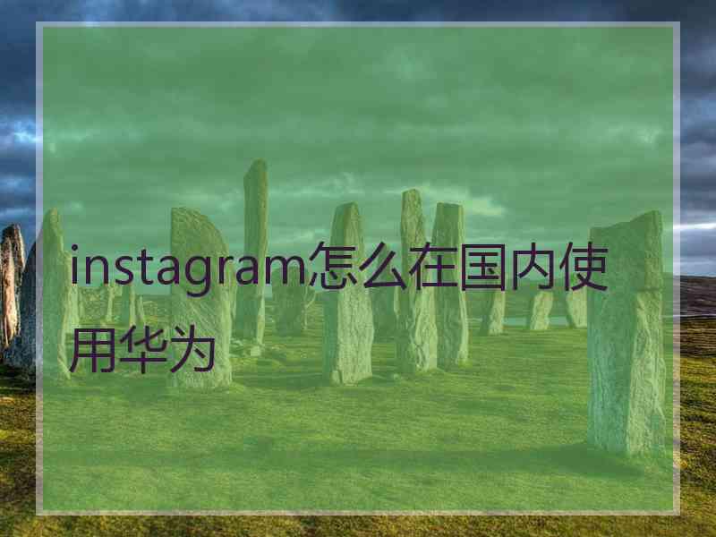 instagram怎么在国内使用华为