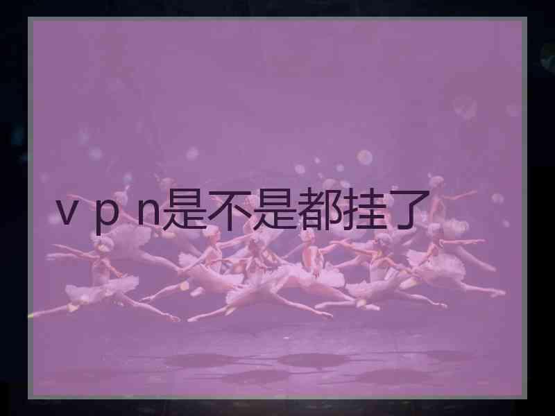 v p n是不是都挂了