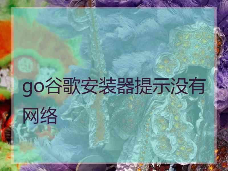 go谷歌安装器提示没有网络