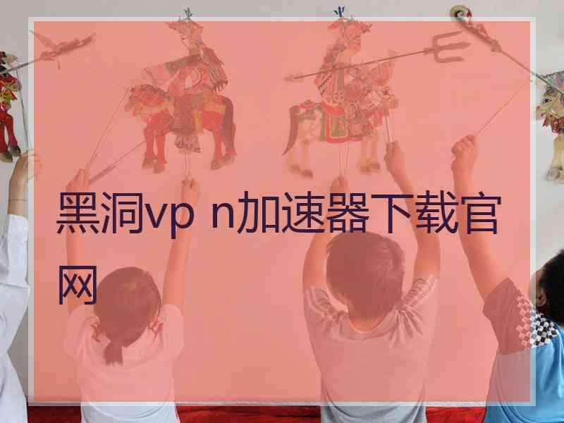 黑洞vp n加速器下载官网